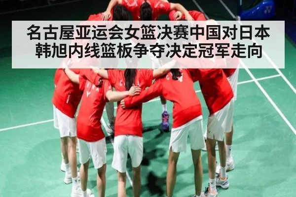 名古屋亚运会女篮决赛中国对日本 韩旭内线篮板争夺决定冠军走向