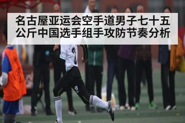 名古屋亚运会空手道男子七十五公斤中国选手组手攻防节奏分析