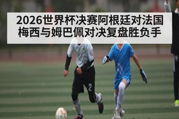 2026世界杯决赛阿根廷对法国梅西与姆巴佩对决复盘胜负手