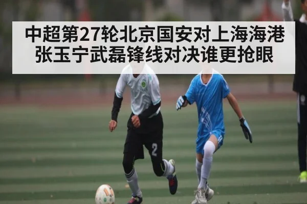 中超第27轮北京国安对上海海港张玉宁武磊锋线对决谁更抢眼
