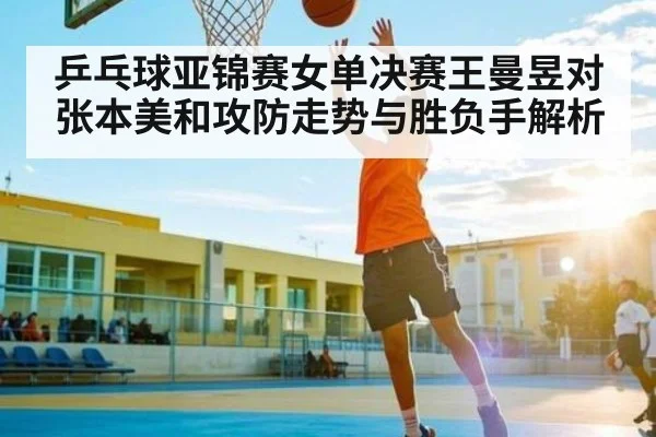 乒乓球亚锦赛女单决赛王曼昱对张本美和攻防走势与胜负手解析