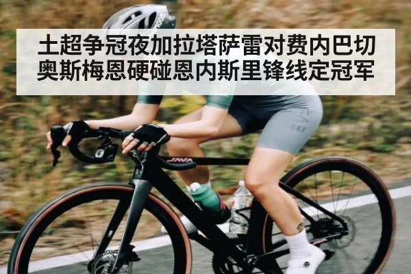 土超争冠夜加拉塔萨雷对费内巴切奥斯梅恩硬碰恩内斯里锋线定冠军